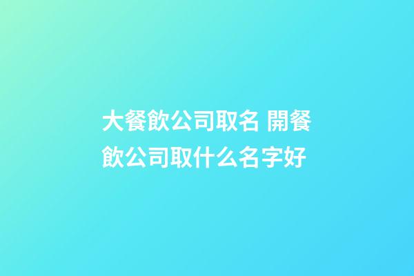 大餐飲公司取名 開餐飲公司取什么名字好-第1張-公司起名-玄機派